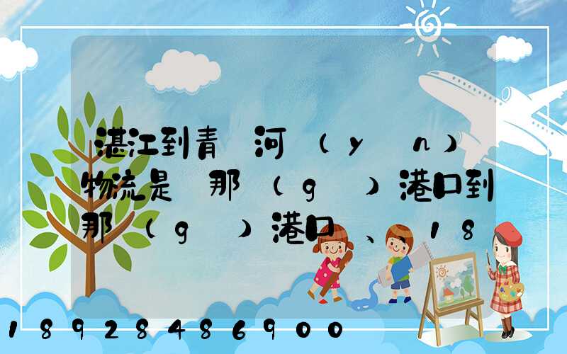 湛江到青島河運(yùn)物流是從那個(gè)港口到那個(gè)港口、、188、、、1414、、8284...